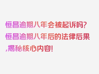 恒昌逾期八年会被起诉吗?恒昌逾期八年后的法律后果，揭秘核心内容！