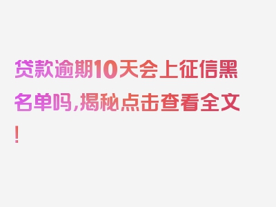 贷款逾期10天会上征信黑名单吗，揭秘点击查看全文！