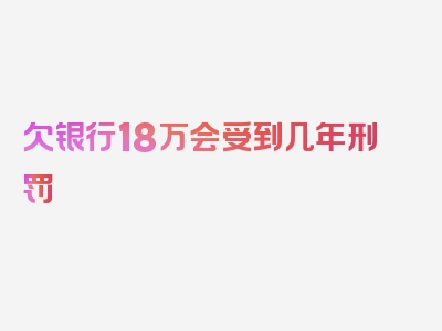 欠银行18万会受到几年刑罚