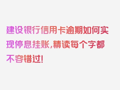 建设银行信用卡逾期如何实现停息挂账，精读每个字都不容错过！