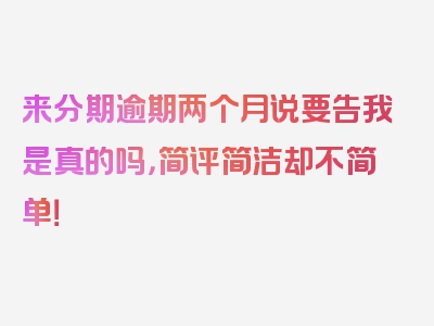 来分期逾期两个月说要告我是真的吗，简评简洁却不简单！