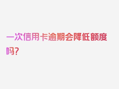 一次信用卡逾期会降低额度吗？