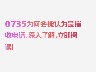 0735为何会被认为是催收电话，深入了解，立即阅读！