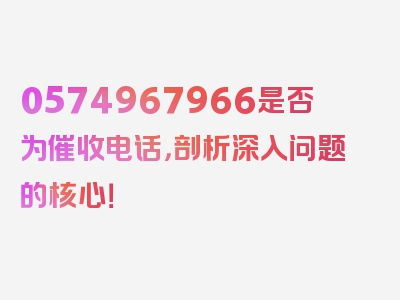 0574967966是否为催收电话，剖析深入问题的核心！