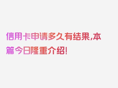 信用卡申请多久有结果，本篇今日隆重介绍!