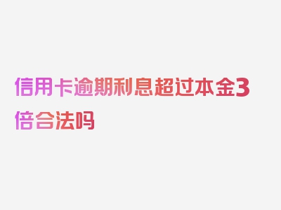 信用卡逾期利息超过本金3倍合法吗