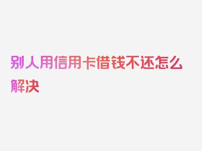 别人用信用卡借钱不还怎么解决