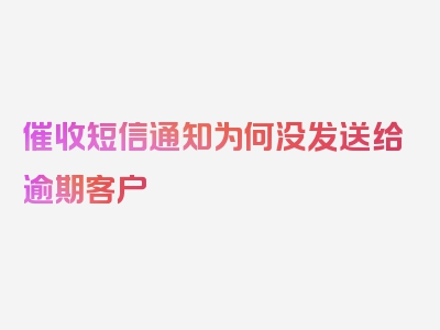 催收短信通知为何没发送给逾期客户