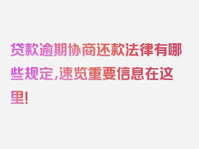 贷款逾期协商还款法律有哪些规定，速览重要信息在这里！