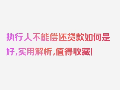 执行人不能偿还贷款如何是好，实用解析，值得收藏！