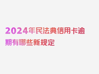 2024年民法典信用卡逾期有哪些新规定