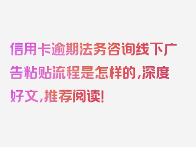 信用卡逾期法务咨询线下广告粘贴流程是怎样的，深度好文，推荐阅读！