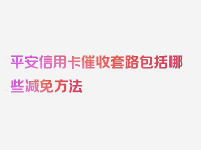 平安信用卡催收套路包括哪些减免方法