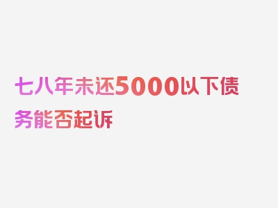 七八年未还5000以下债务能否起诉