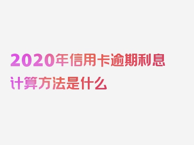 2020年信用卡逾期利息计算方法是什么