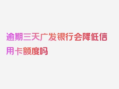 逾期三天广发银行会降低信用卡额度吗