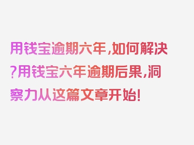 用钱宝逾期六年,如何解决?用钱宝六年逾期后果，洞察力从这篇文章开始！