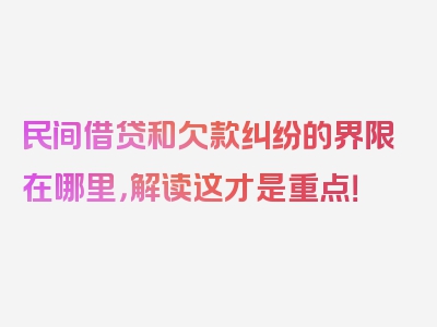 民间借贷和欠款纠纷的界限在哪里，解读这才是重点！