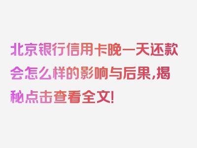 北京银行信用卡晚一天还款会怎么样的影响与后果，揭秘点击查看全文！