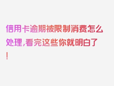 信用卡逾期被限制消费怎么处理，看完这些你就明白了!