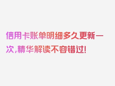 信用卡账单明细多久更新一次，精华解读不容错过！