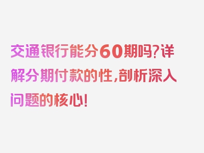 交通银行能分60期吗?详解分期付款的性，剖析深入问题的核心！