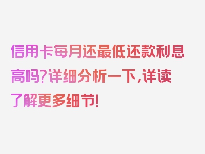 信用卡每月还最低还款利息高吗?详细分析一下，详读了解更多细节！