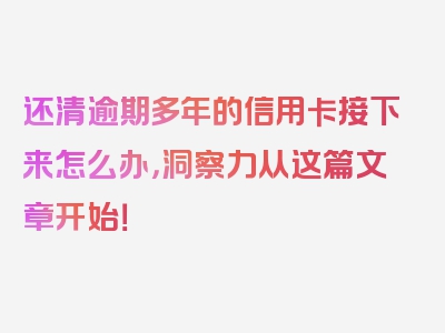 还清逾期多年的信用卡接下来怎么办，洞察力从这篇文章开始！