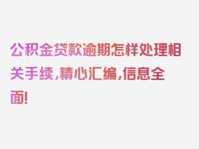 公积金贷款逾期怎样处理相关手续，精心汇编，信息全面！