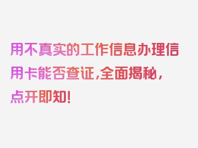 用不真实的工作信息办理信用卡能否查证，全面揭秘，点开即知！