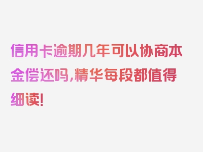 信用卡逾期几年可以协商本金偿还吗，精华每段都值得细读！