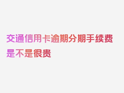 交通信用卡逾期分期手续费是不是很贵