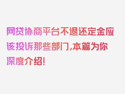 网贷协商平台不退还定金应该投诉那些部门，本篇为你深度介绍!