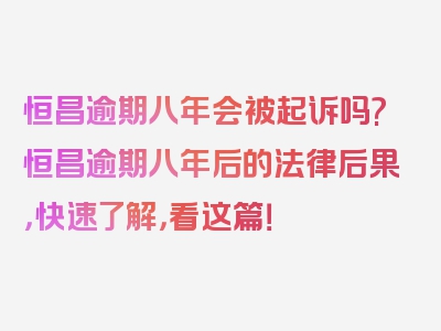 恒昌逾期八年会被起诉吗?恒昌逾期八年后的法律后果，快速了解，看这篇！