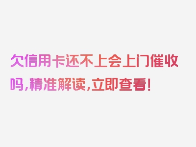 欠信用卡还不上会上门催收吗，精准解读，立即查看！