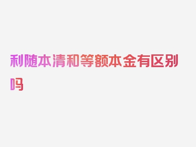 利随本清和等额本金有区别吗