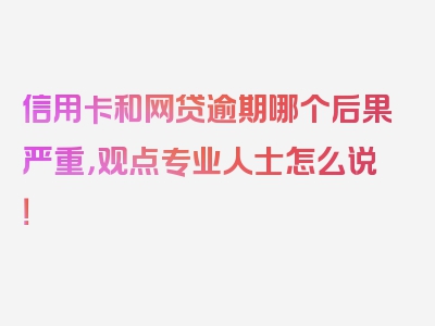 信用卡和网贷逾期哪个后果严重，观点专业人士怎么说！