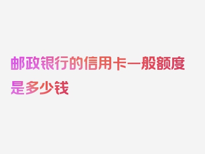 邮政银行的信用卡一般额度是多少钱