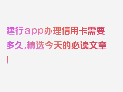 建行app办理信用卡需要多久，精选今天的必读文章！