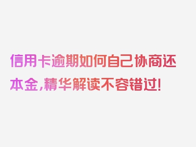 信用卡逾期如何自己协商还本金，精华解读不容错过！