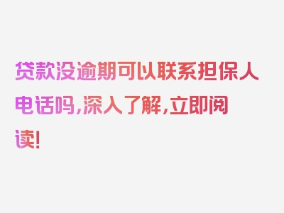 贷款没逾期可以联系担保人电话吗，深入了解，立即阅读！