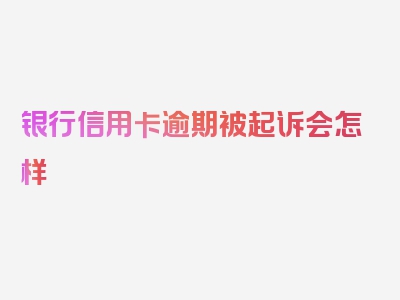 银行信用卡逾期被起诉会怎样