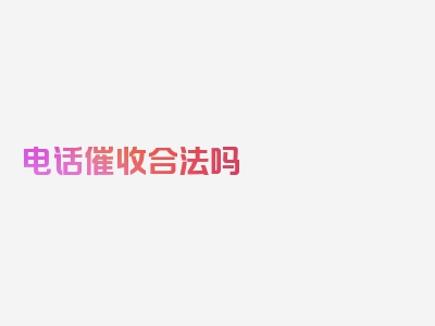 电话催收合法吗 网贷怎样解决