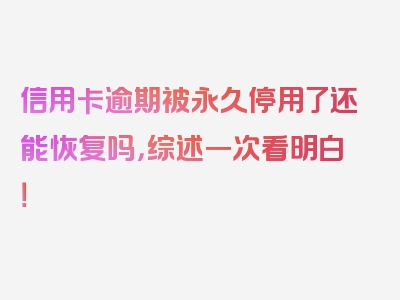 信用卡逾期被永久停用了还能恢复吗，综述一次看明白！