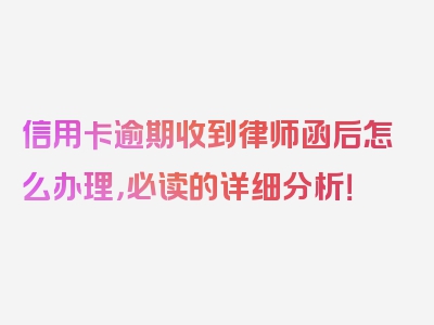 信用卡逾期收到律师函后怎么办理，必读的详细分析！