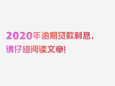 2020年逾期贷款利息，请仔细阅读文章！