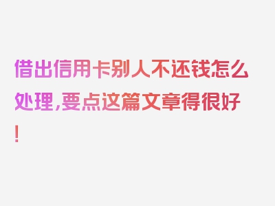 借出信用卡别人不还钱怎么处理，要点这篇文章得很好！