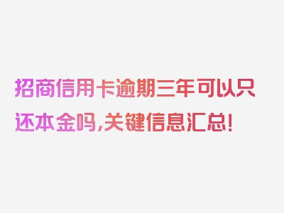 招商信用卡逾期三年可以只还本金吗，关键信息汇总！