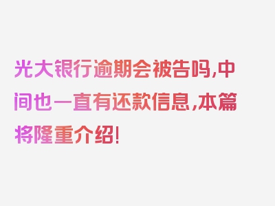 光大银行逾期会被告吗,中间也一直有还款信息，本篇将隆重介绍!