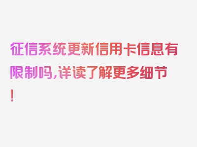 征信系统更新信用卡信息有限制吗，详读了解更多细节！